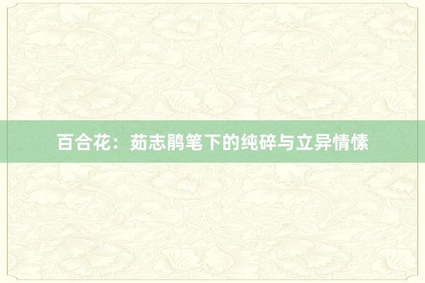 百合花：茹志鹃笔下的纯碎与立异情愫