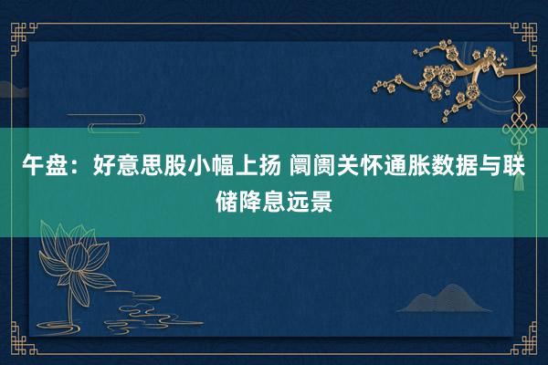 午盘：好意思股小幅上扬 阛阓关怀通胀数据与联储降息远景
