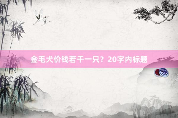 金毛犬价钱若干一只？20字内标题