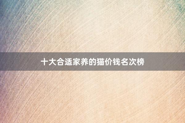 十大合适家养的猫价钱名次榜